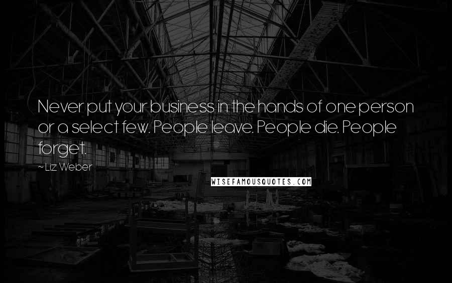 Liz Weber Quotes: Never put your business in the hands of one person or a select few. People leave. People die. People forget.