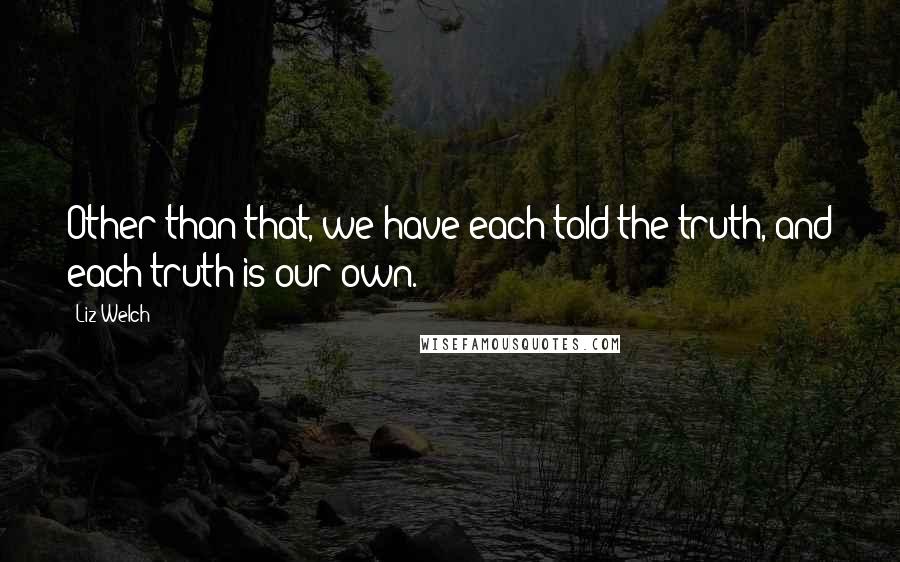 Liz Welch Quotes: Other than that, we have each told the truth, and each truth is our own.