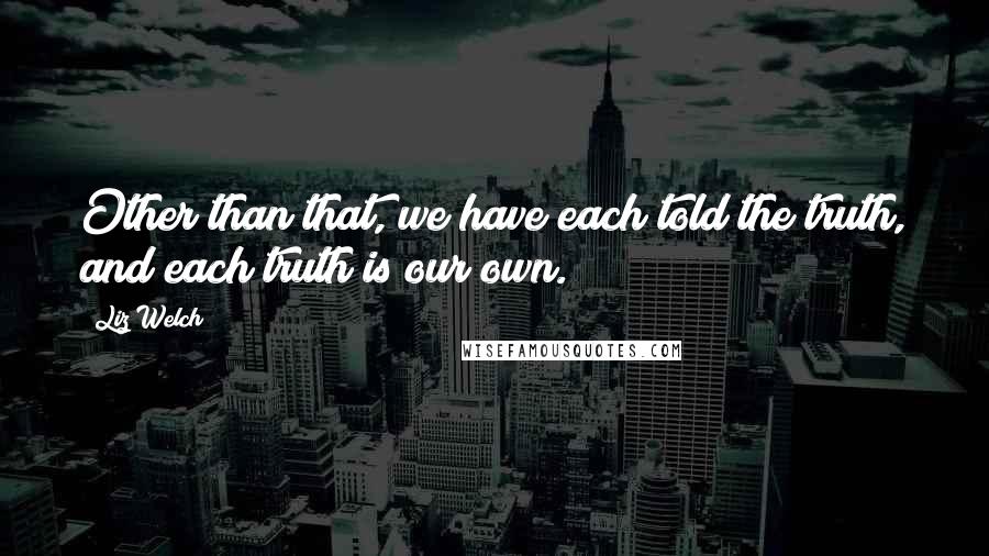 Liz Welch Quotes: Other than that, we have each told the truth, and each truth is our own.