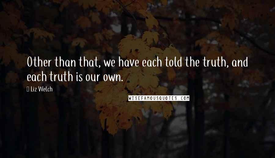 Liz Welch Quotes: Other than that, we have each told the truth, and each truth is our own.