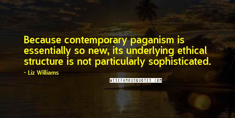 Liz Williams Quotes: Because contemporary paganism is essentially so new, its underlying ethical structure is not particularly sophisticated.