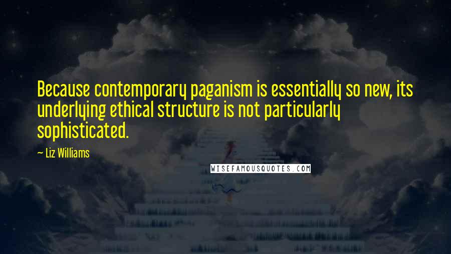 Liz Williams Quotes: Because contemporary paganism is essentially so new, its underlying ethical structure is not particularly sophisticated.