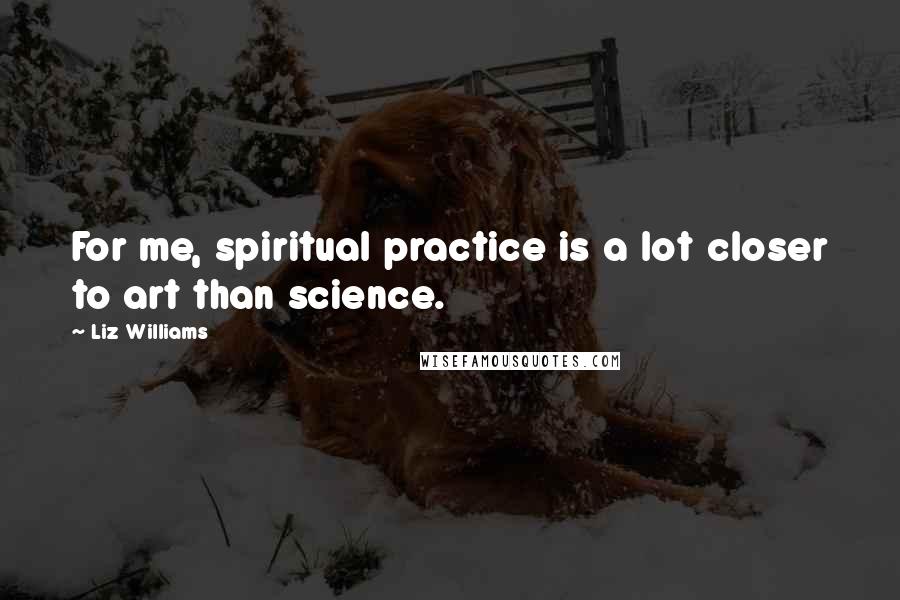 Liz Williams Quotes: For me, spiritual practice is a lot closer to art than science.