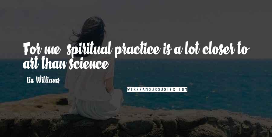 Liz Williams Quotes: For me, spiritual practice is a lot closer to art than science.