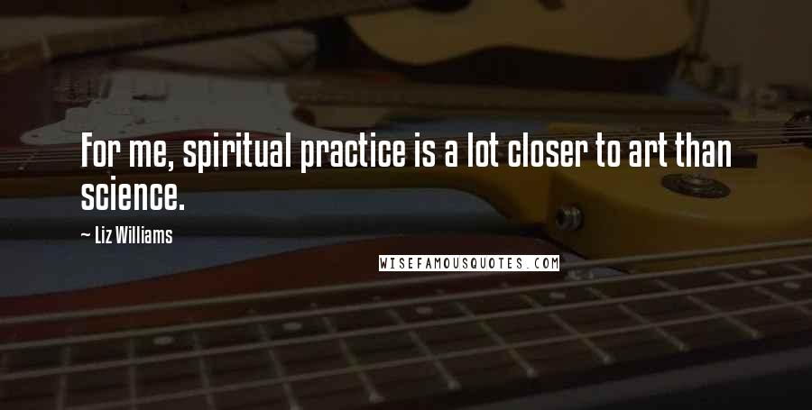 Liz Williams Quotes: For me, spiritual practice is a lot closer to art than science.