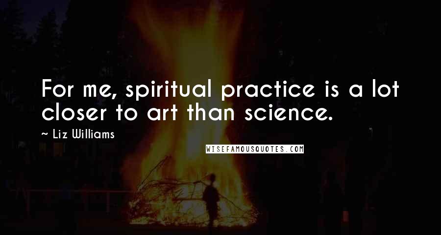 Liz Williams Quotes: For me, spiritual practice is a lot closer to art than science.