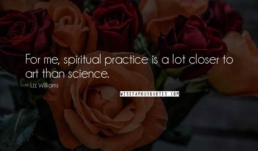 Liz Williams Quotes: For me, spiritual practice is a lot closer to art than science.