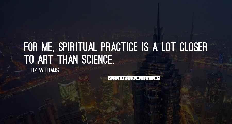 Liz Williams Quotes: For me, spiritual practice is a lot closer to art than science.