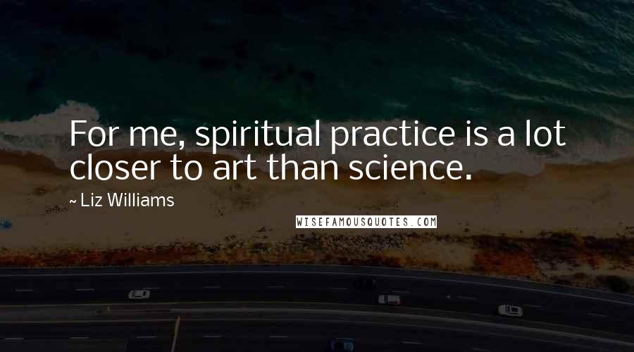Liz Williams Quotes: For me, spiritual practice is a lot closer to art than science.