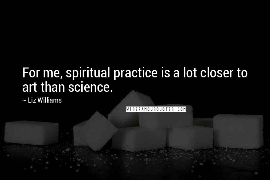 Liz Williams Quotes: For me, spiritual practice is a lot closer to art than science.