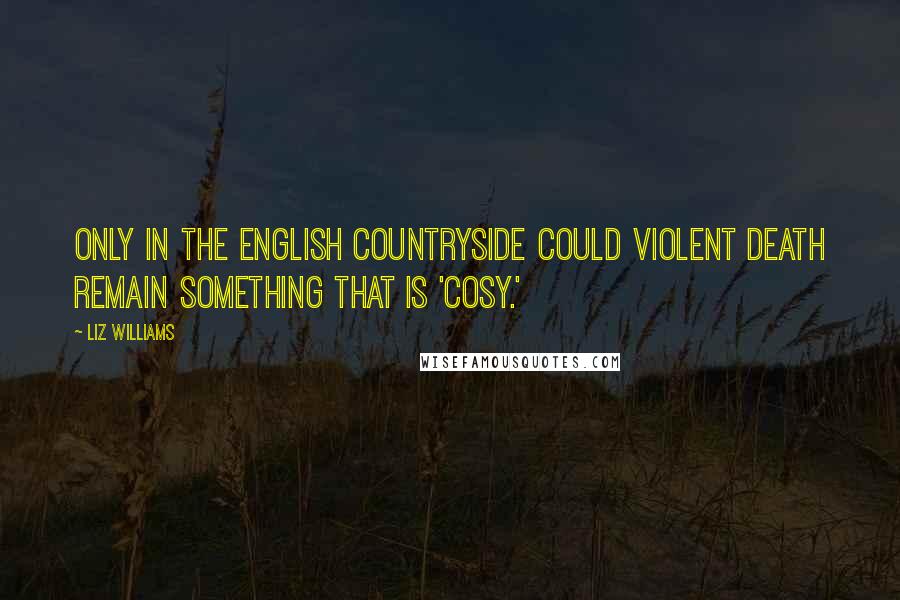 Liz Williams Quotes: Only in the English countryside could violent death remain something that is 'cosy.'