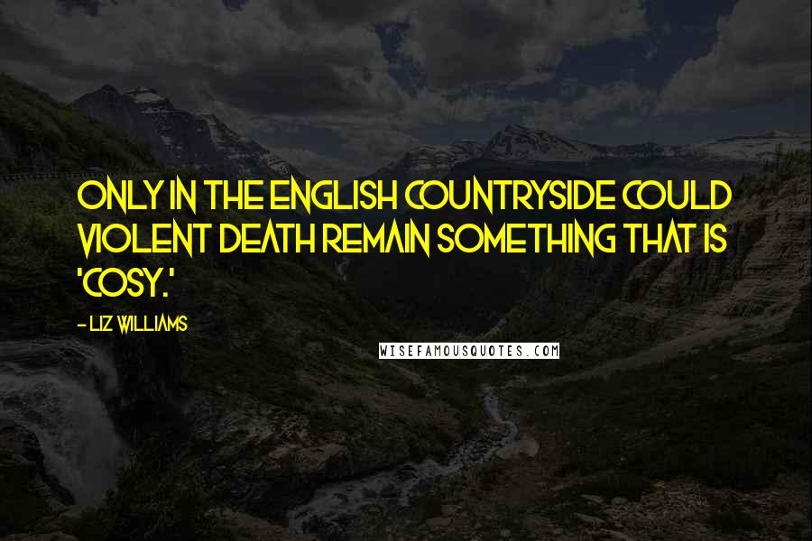 Liz Williams Quotes: Only in the English countryside could violent death remain something that is 'cosy.'