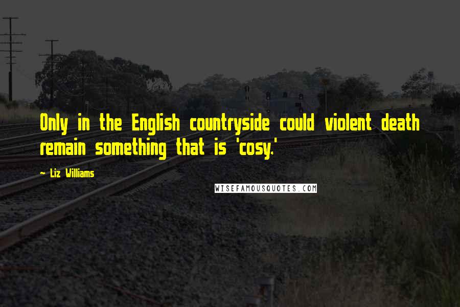 Liz Williams Quotes: Only in the English countryside could violent death remain something that is 'cosy.'