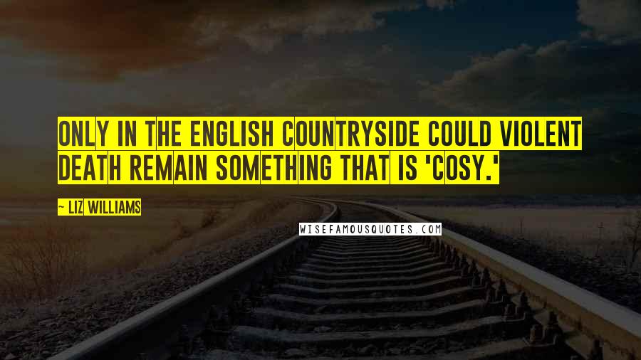 Liz Williams Quotes: Only in the English countryside could violent death remain something that is 'cosy.'