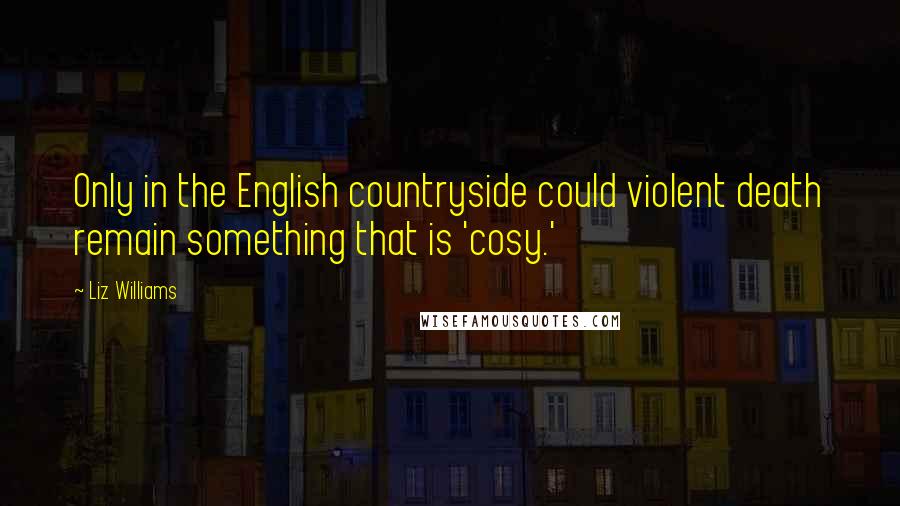 Liz Williams Quotes: Only in the English countryside could violent death remain something that is 'cosy.'