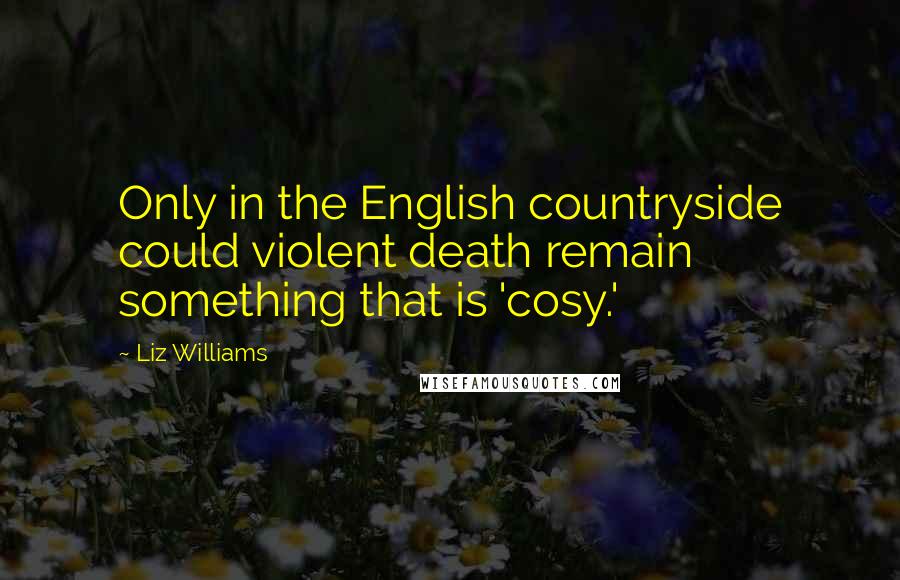 Liz Williams Quotes: Only in the English countryside could violent death remain something that is 'cosy.'