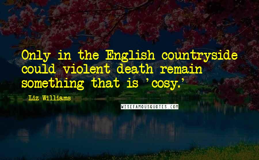 Liz Williams Quotes: Only in the English countryside could violent death remain something that is 'cosy.'