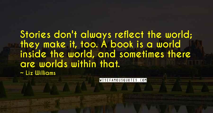Liz Williams Quotes: Stories don't always reflect the world; they make it, too. A book is a world inside the world, and sometimes there are worlds within that.