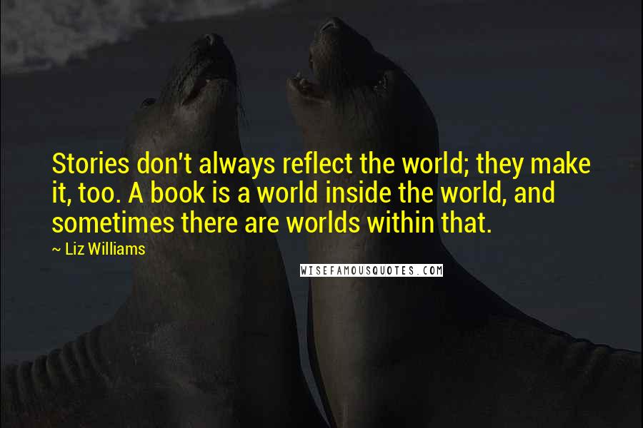 Liz Williams Quotes: Stories don't always reflect the world; they make it, too. A book is a world inside the world, and sometimes there are worlds within that.