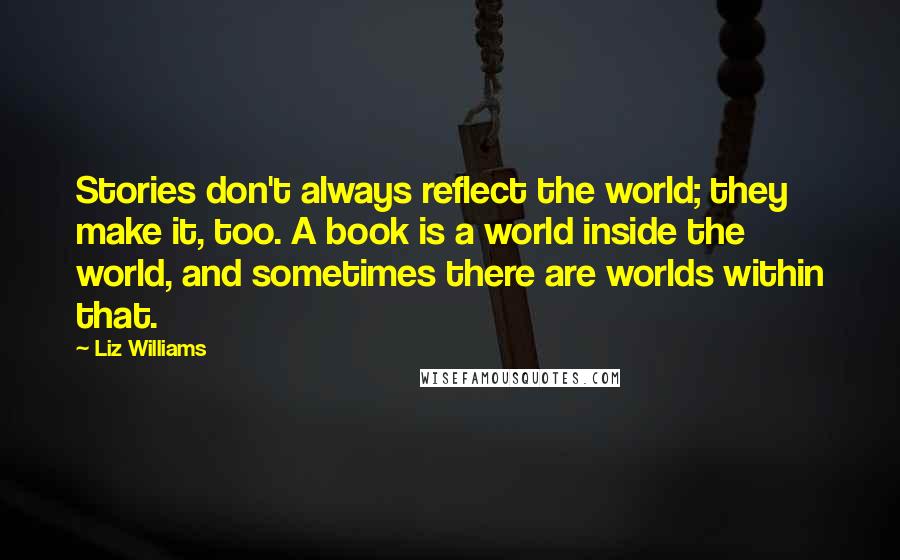 Liz Williams Quotes: Stories don't always reflect the world; they make it, too. A book is a world inside the world, and sometimes there are worlds within that.