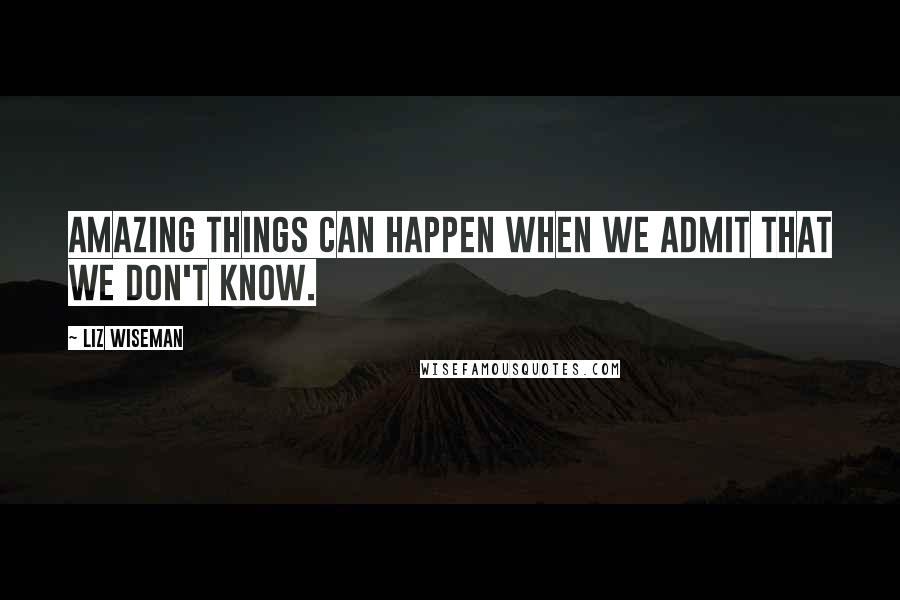 Liz Wiseman Quotes: amazing things can happen when we admit that we don't know.