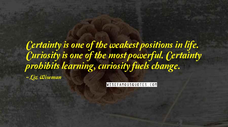 Liz Wiseman Quotes: Certainty is one of the weakest positions in life. Curiosity is one of the most powerful. Certainty prohibits learning, curiosity fuels change.