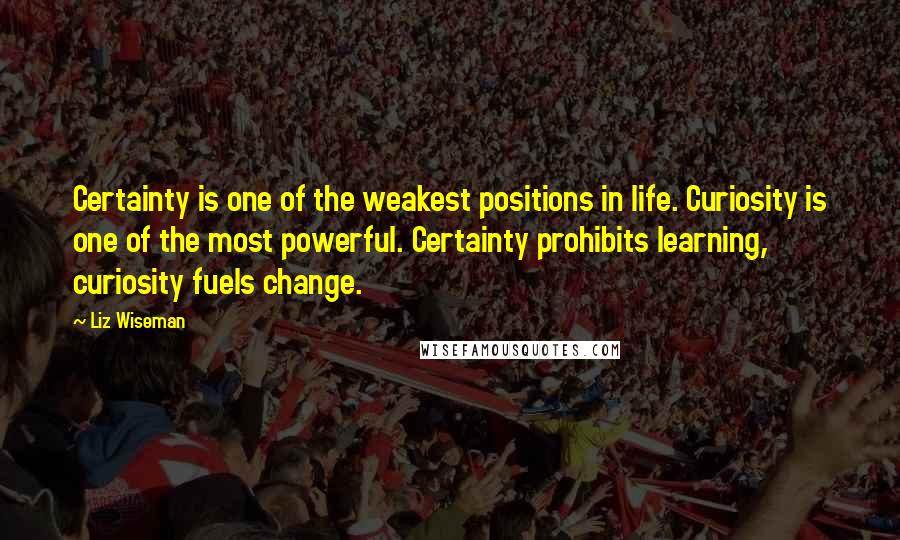 Liz Wiseman Quotes: Certainty is one of the weakest positions in life. Curiosity is one of the most powerful. Certainty prohibits learning, curiosity fuels change.