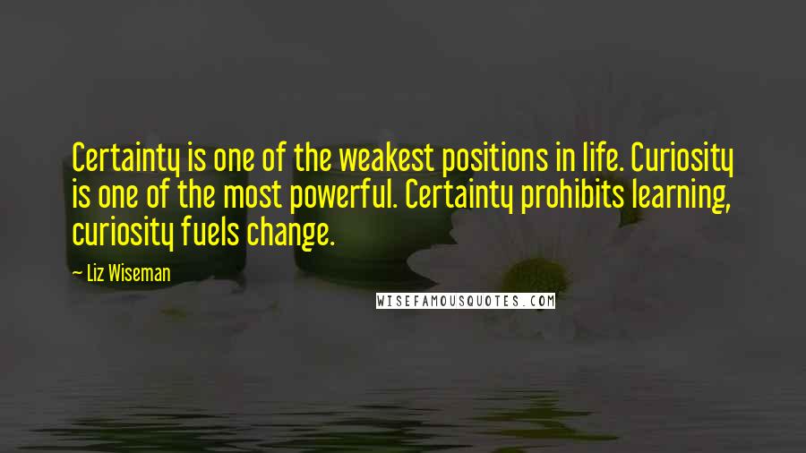 Liz Wiseman Quotes: Certainty is one of the weakest positions in life. Curiosity is one of the most powerful. Certainty prohibits learning, curiosity fuels change.