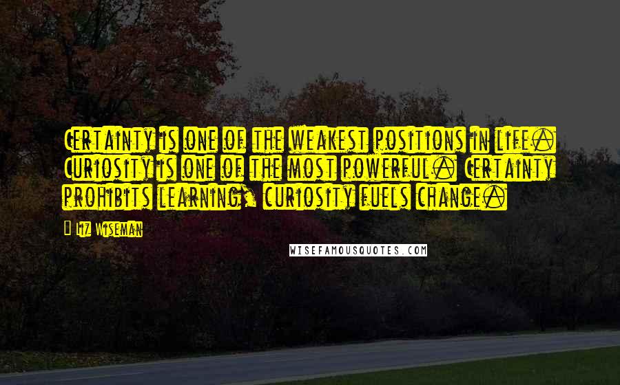 Liz Wiseman Quotes: Certainty is one of the weakest positions in life. Curiosity is one of the most powerful. Certainty prohibits learning, curiosity fuels change.