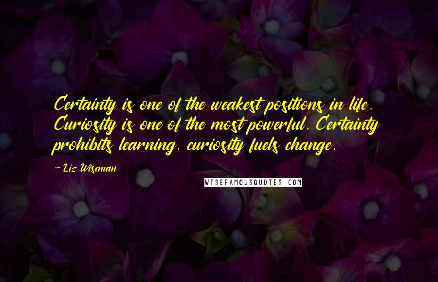 Liz Wiseman Quotes: Certainty is one of the weakest positions in life. Curiosity is one of the most powerful. Certainty prohibits learning, curiosity fuels change.