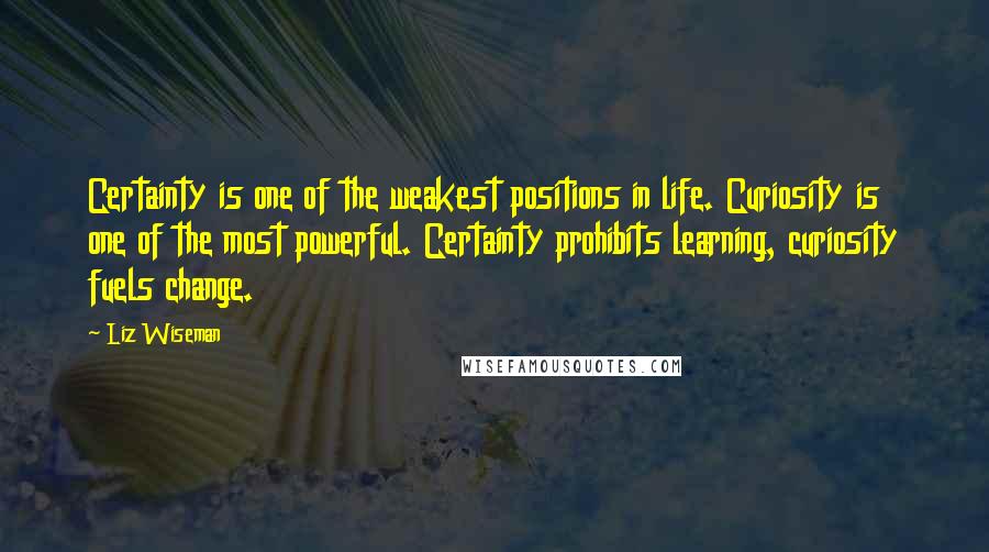 Liz Wiseman Quotes: Certainty is one of the weakest positions in life. Curiosity is one of the most powerful. Certainty prohibits learning, curiosity fuels change.