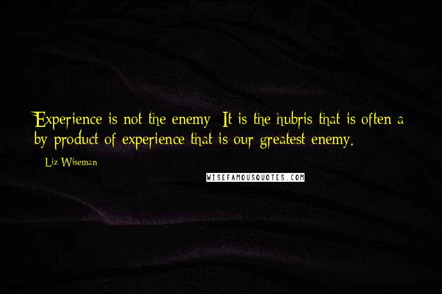 Liz Wiseman Quotes: Experience is not the enemy: It is the hubris that is often a by-product of experience that is our greatest enemy.