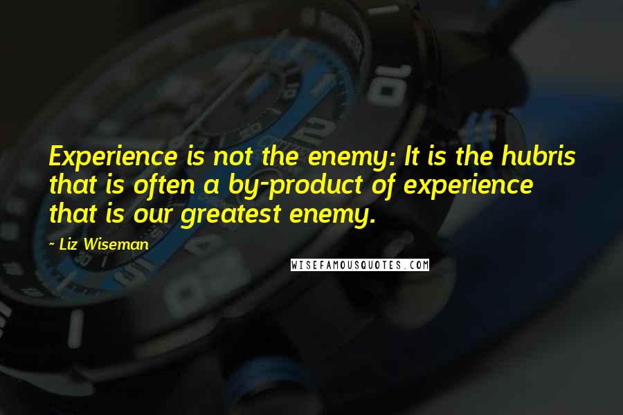 Liz Wiseman Quotes: Experience is not the enemy: It is the hubris that is often a by-product of experience that is our greatest enemy.