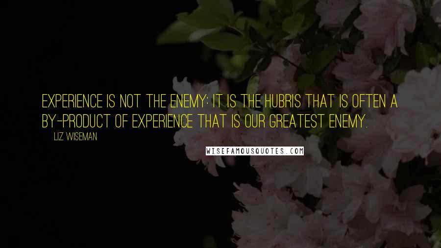 Liz Wiseman Quotes: Experience is not the enemy: It is the hubris that is often a by-product of experience that is our greatest enemy.