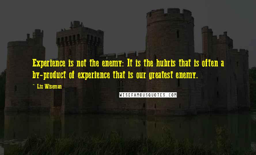 Liz Wiseman Quotes: Experience is not the enemy: It is the hubris that is often a by-product of experience that is our greatest enemy.