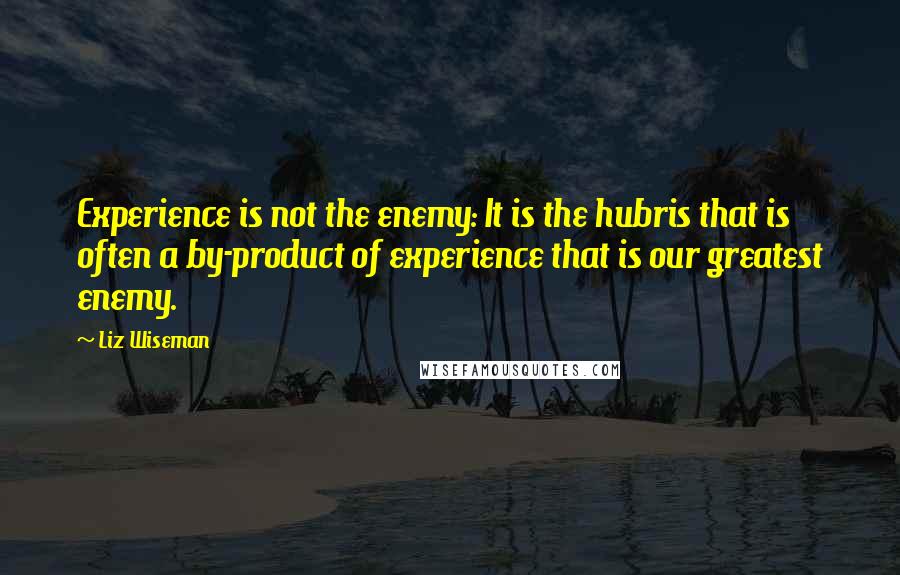 Liz Wiseman Quotes: Experience is not the enemy: It is the hubris that is often a by-product of experience that is our greatest enemy.