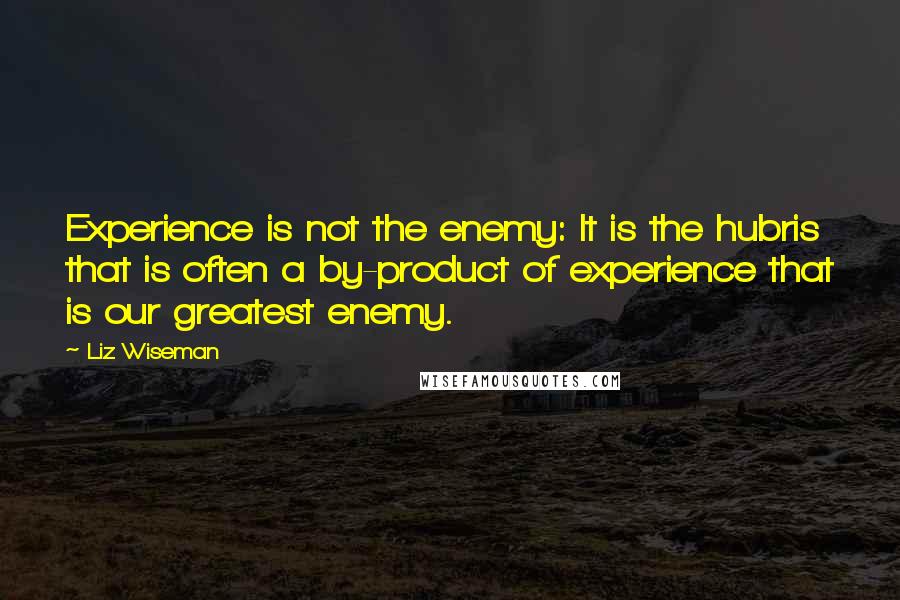 Liz Wiseman Quotes: Experience is not the enemy: It is the hubris that is often a by-product of experience that is our greatest enemy.