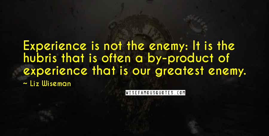 Liz Wiseman Quotes: Experience is not the enemy: It is the hubris that is often a by-product of experience that is our greatest enemy.