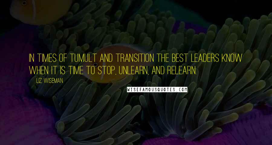 Liz Wiseman Quotes: In times of tumult and transition the best leaders know when it is time to stop, unlearn, and relearn.