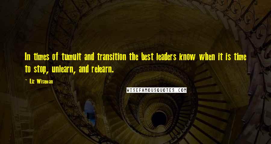 Liz Wiseman Quotes: In times of tumult and transition the best leaders know when it is time to stop, unlearn, and relearn.