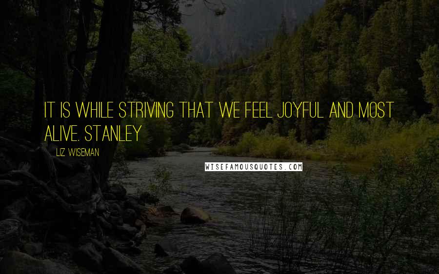 Liz Wiseman Quotes: It is while striving that we feel joyful and most alive. Stanley
