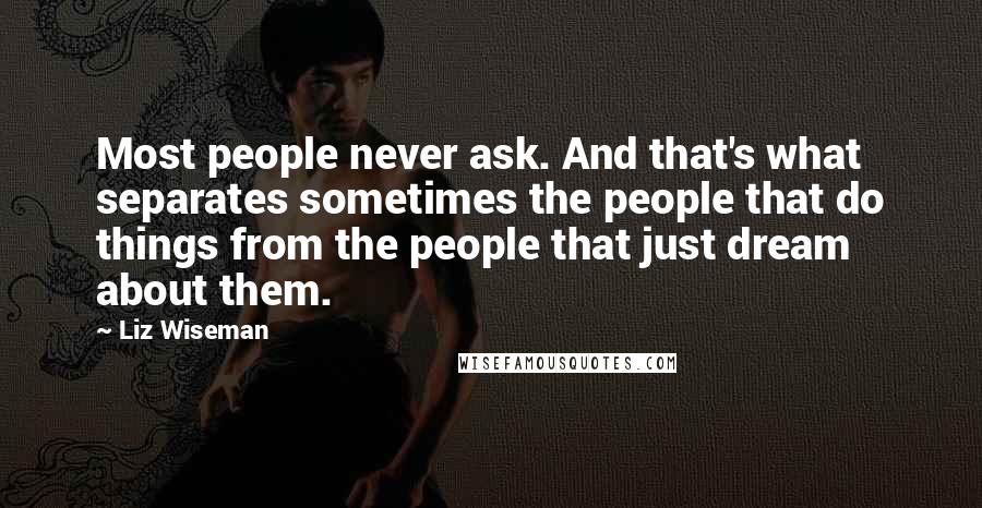 Liz Wiseman Quotes: Most people never ask. And that's what separates sometimes the people that do things from the people that just dream about them.