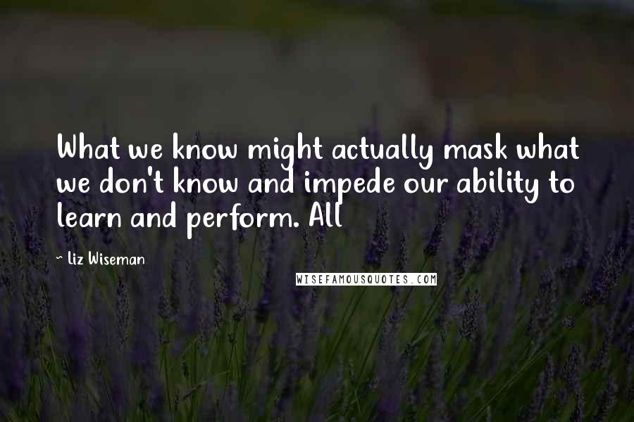 Liz Wiseman Quotes: What we know might actually mask what we don't know and impede our ability to learn and perform. All