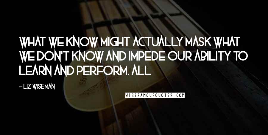 Liz Wiseman Quotes: What we know might actually mask what we don't know and impede our ability to learn and perform. All