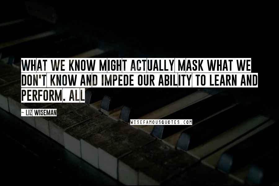 Liz Wiseman Quotes: What we know might actually mask what we don't know and impede our ability to learn and perform. All