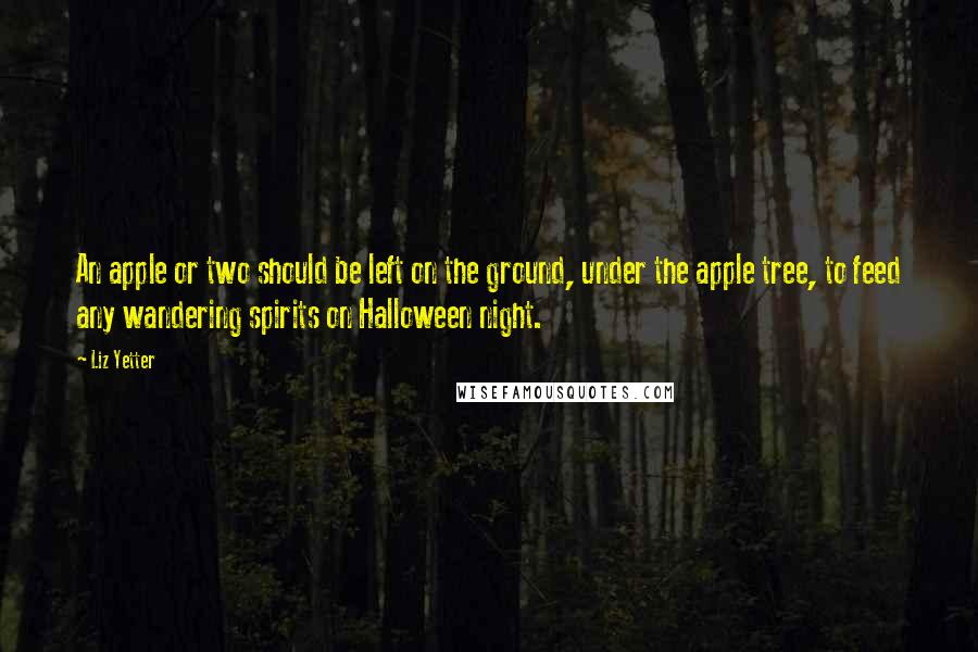 Liz Yetter Quotes: An apple or two should be left on the ground, under the apple tree, to feed any wandering spirits on Halloween night.