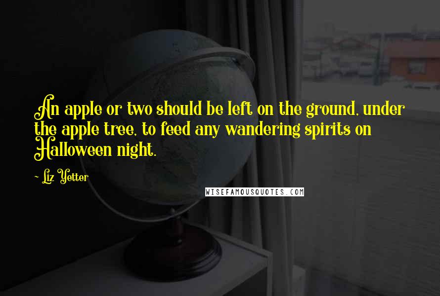 Liz Yetter Quotes: An apple or two should be left on the ground, under the apple tree, to feed any wandering spirits on Halloween night.