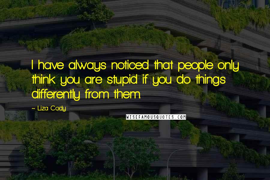 Liza Cody Quotes: I have always noticed that people only think you are stupid if you do things differently from them.