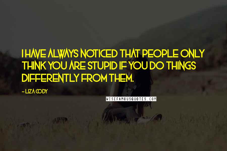 Liza Cody Quotes: I have always noticed that people only think you are stupid if you do things differently from them.