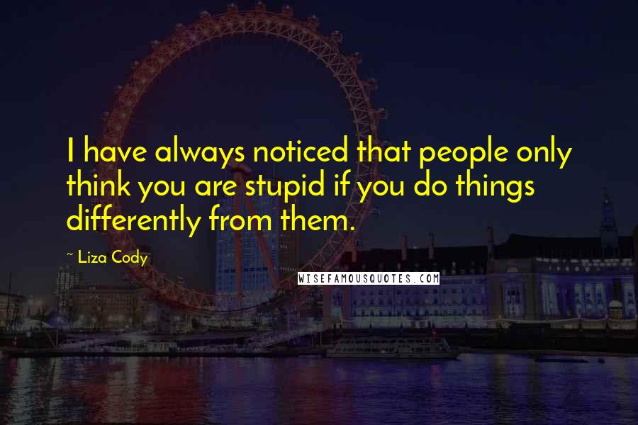 Liza Cody Quotes: I have always noticed that people only think you are stupid if you do things differently from them.